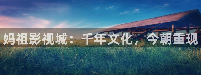 久久影院午夜理论片：妈祖影视城：千年文化，今朝重现