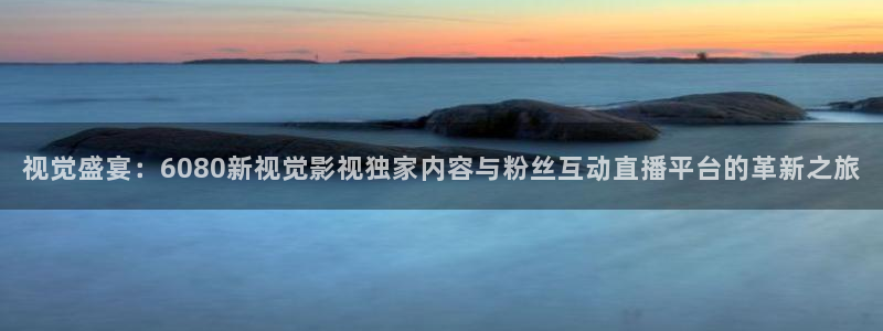 久久国产成人午夜av影院宅：视觉盛宴：6080新视觉影视独家内容与粉丝互动直播平台的革新之旅