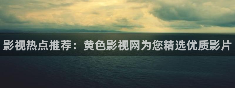 久久热在线视频免费观看：影视热点推荐：黄色影视网为您精选优质影片