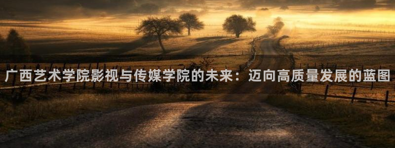亚洲视频久久：广西艺术学院影视与传媒学院的未来：迈向高质量发展的蓝图